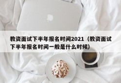 教资面试下半年报名时间2021（教资面试下半年报名时间一般是什么时候）