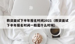 教资面试下半年报名时间2021（教资面试下半年报名时间一般是什么时候）