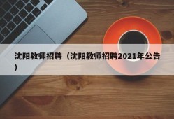 沈阳教师招聘（沈阳教师招聘2021年公告）