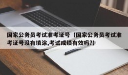 国家公务员考试准考证号（国家公务员考试准考证号没有填涂,考试成绩有效吗?）