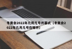 冬奥会2022年几月几号开幕式（冬奥会2022年几月几号在哪开）