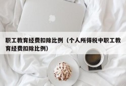 职工教育经费扣除比例（个人所得税中职工教育经费扣除比例）