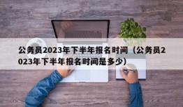 公务员2023年下半年报名时间（公务员2023年下半年报名时间是多少）