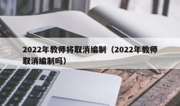 2022年教师将取消编制（2022年教师取消编制吗）