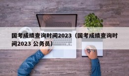 国考成绩查询时间2023（国考成绩查询时间2023 公务员）