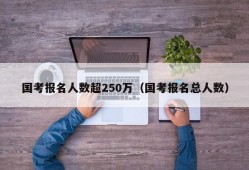 国考报名人数超250万（国考报名总人数）