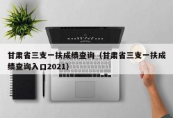 甘肃省三支一扶成绩查询（甘肃省三支一扶成绩查询入口2021）