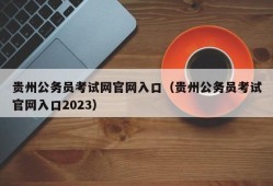 贵州公务员考试网官网入口（贵州公务员考试官网入口2023）