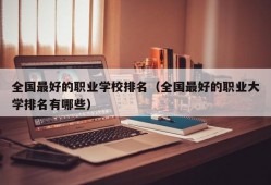 全国最好的职业学校排名（全国最好的职业大学排名有哪些）