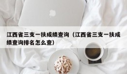 江西省三支一扶成绩查询（江西省三支一扶成绩查询排名怎么查）