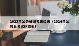 2023年公务员国考职位表（2024年公务员考试职位表）