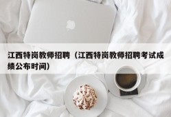 江西特岗教师招聘（江西特岗教师招聘考试成绩公布时间）