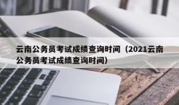 云南公务员考试成绩查询时间（2021云南公务员考试成绩查询时间）