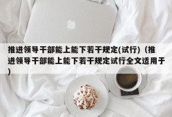 推进领导干部能上能下若干规定(试行)（推进领导干部能上能下若干规定试行全文适用于）