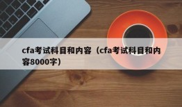 cfa考试科目和内容（cfa考试科目和内容8000字）