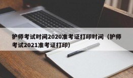 护师考试时间2020准考证打印时间（护师考试2021准考证打印）