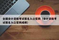 全国会计资格考试报名入口官网（会计资格考试报名入口官网成绩）