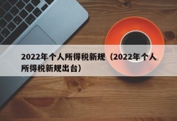 2022年个人所得税新规（2022年个人所得税新规出台）