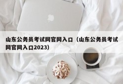 山东公务员考试网官网入口（山东公务员考试网官网入口2023）