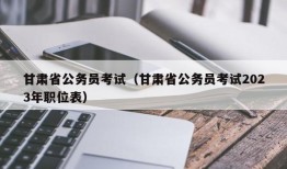 甘肃省公务员考试（甘肃省公务员考试2023年职位表）