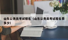 山东公务员考试报名（山东公务员考试报名费多少）