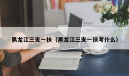 黑龙江三支一扶（黑龙江三支一扶考什么）