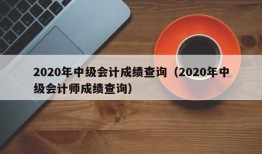 2020年中级会计成绩查询（2020年中级会计师成绩查询）