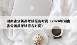 湖南省公务员考试报名时间（2024年湖南省公务员考试报名时间）