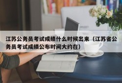 江苏公务员考试成绩什么时候出来（江苏省公务员考试成绩公布时间大约在）