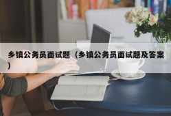 乡镇公务员面试题（乡镇公务员面试题及答案）