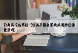 公务员报名系统（公务员报名系统关闭后还能登录吗）