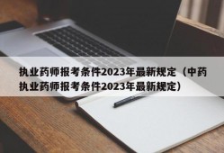 执业药师报考条件2023年最新规定（中药执业药师报考条件2023年最新规定）