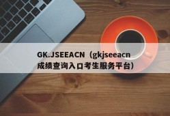 GK.JSEEACN（gkjseeacn成绩查询入口考生服务平台）