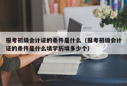 报考初级会计证的条件是什么（报考初级会计证的条件是什么填学历填多少个）