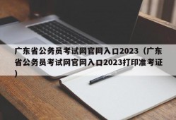 广东省公务员考试网官网入口2023（广东省公务员考试网官网入口2023打印准考证）