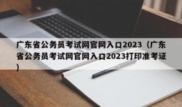 广东省公务员考试网官网入口2023（广东省公务员考试网官网入口2023打印准考证）