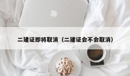 二建证即将取消（二建证会不会取消）