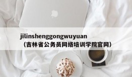 jilinshenggongwuyuan（吉林省公务员网络培训学院官网）