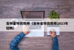 吉林省特岗教师（吉林省特岗教师2023年招聘）