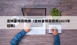 吉林省特岗教师（吉林省特岗教师2023年招聘）