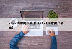 2022国考面试名单（2121国考面试名单）