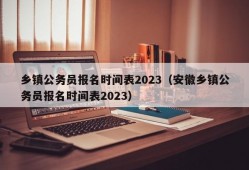 乡镇公务员报名时间表2023（安徽乡镇公务员报名时间表2023）