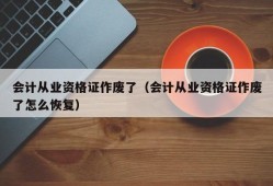 会计从业资格证作废了（会计从业资格证作废了怎么恢复）