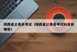 陕西省公务员考试（陕西省公务员考试科目有哪些）