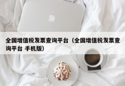 全国增值税发票查询平台（全国增值税发票查询平台 手机版）