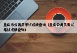 重庆市公务员考试成绩查询（重庆公务员考试笔试成绩查询）