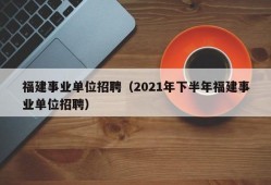 福建事业单位招聘（2021年下半年福建事业单位招聘）