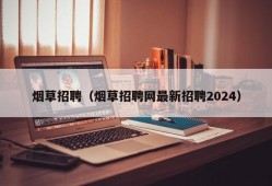 烟草招聘（烟草招聘网最新招聘2024）