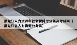 黑龙江人力资源和社会保障厅公务员考试网（黑龙江省人力资源公务员）