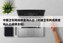 中国卫生网成绩查询入口（中国卫生网成绩查询入口成绩合格）